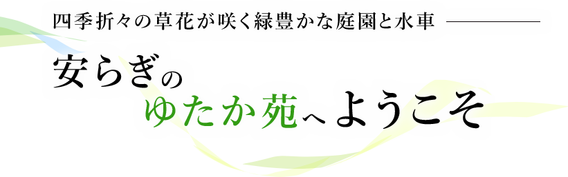 四季折々の草花が咲く緑豊かな庭園と水車安らぎのゆたか苑へようこそ